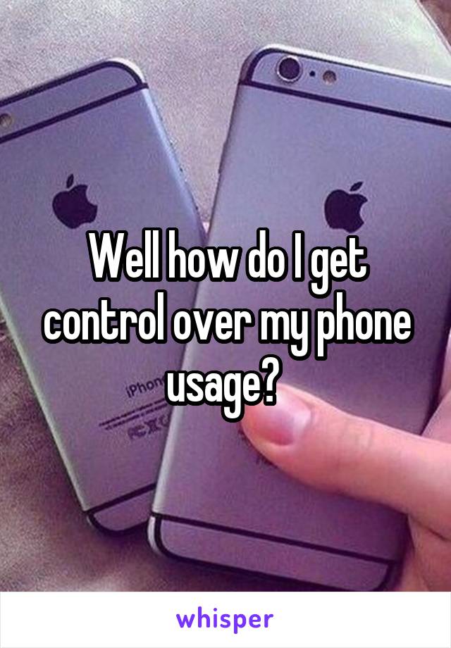 Well how do I get control over my phone usage? 