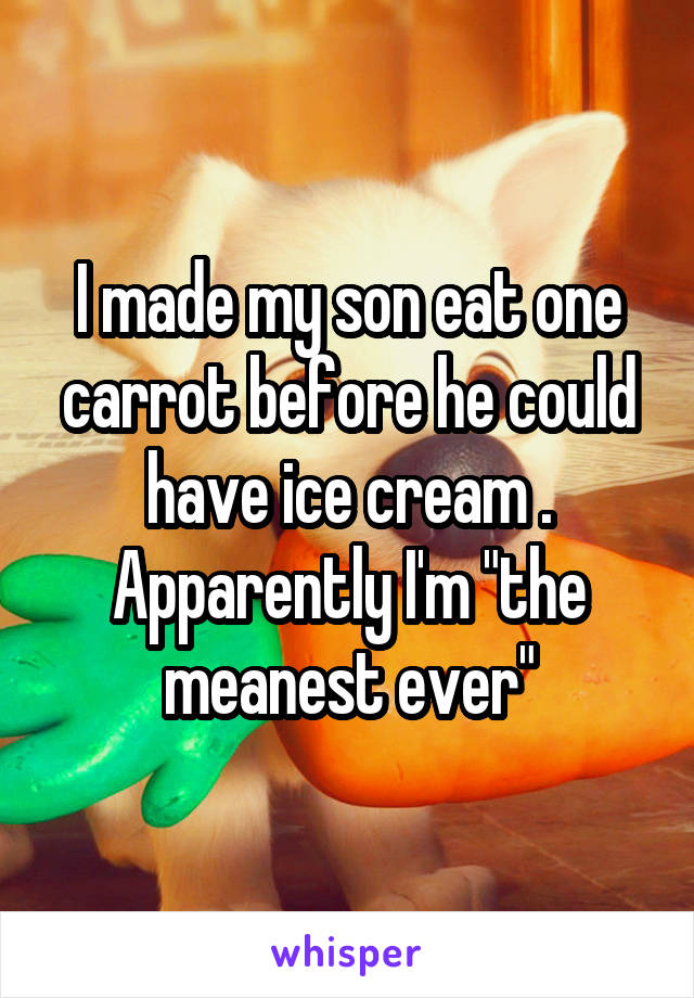 I made my son eat one carrot before he could have ice cream . Apparently I'm "the meanest ever"