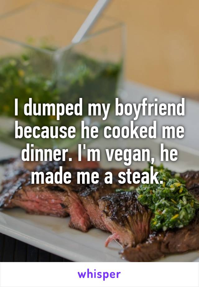 I dumped my boyfriend because he cooked me dinner. I'm vegan, he made me a steak. 