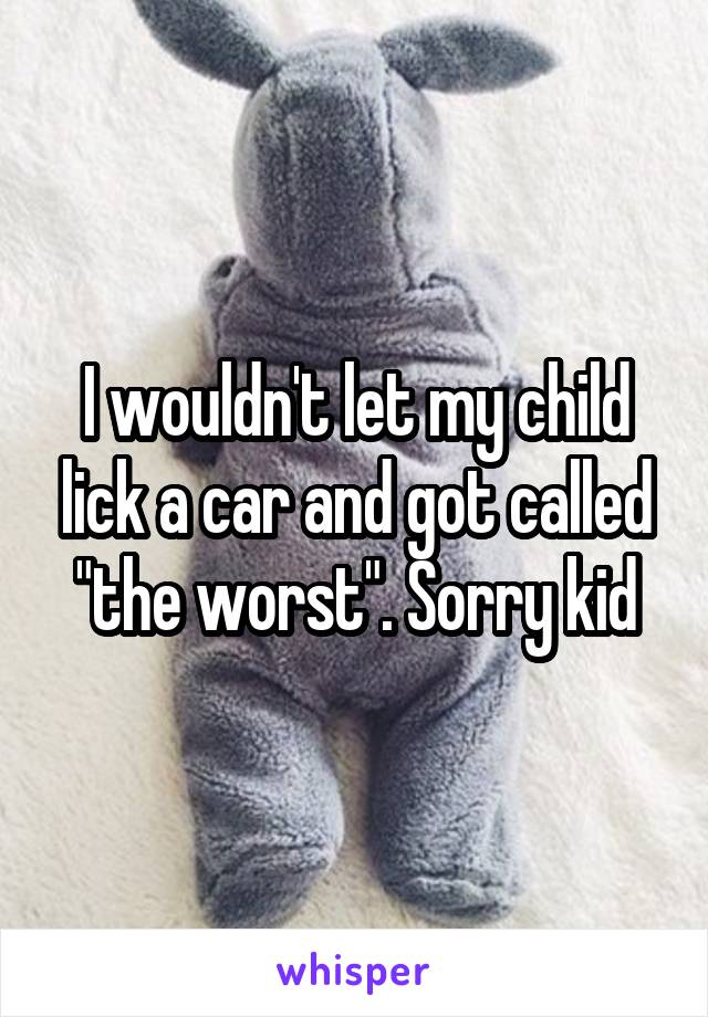 I wouldn't let my child lick a car and got called "the worst". Sorry kid