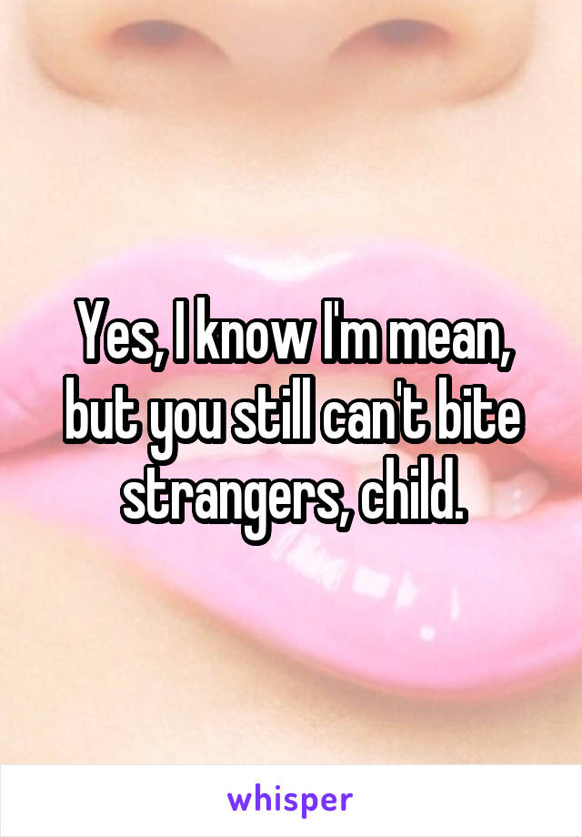 Yes, I know I'm mean, but you still can't bite strangers, child.