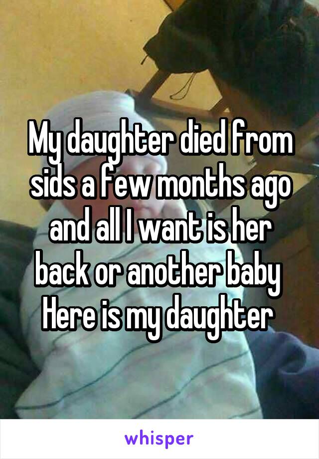 My daughter died from sids a few months ago and all I want is her back or another baby 
Here is my daughter 