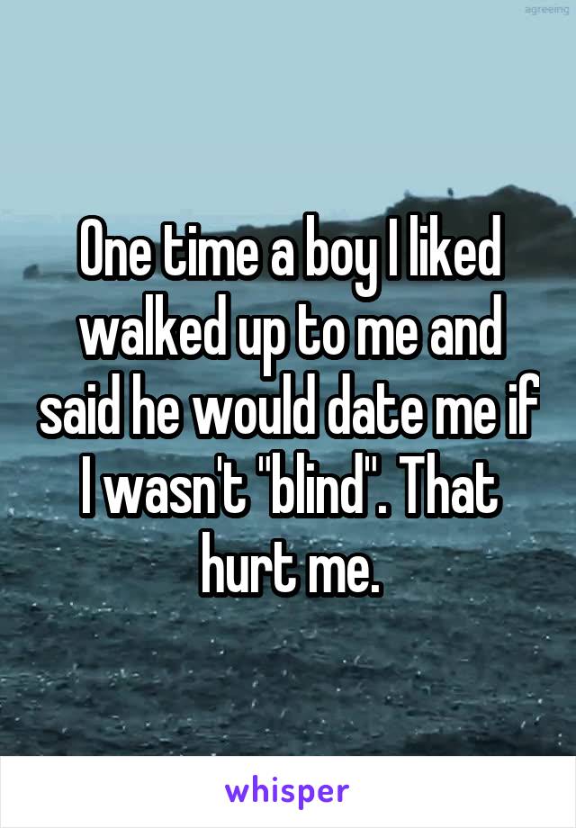 One time a boy I liked walked up to me and said he would date me if I wasn't "blind". That hurt me.