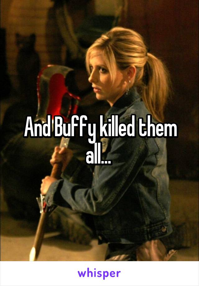 And Buffy killed them all... 