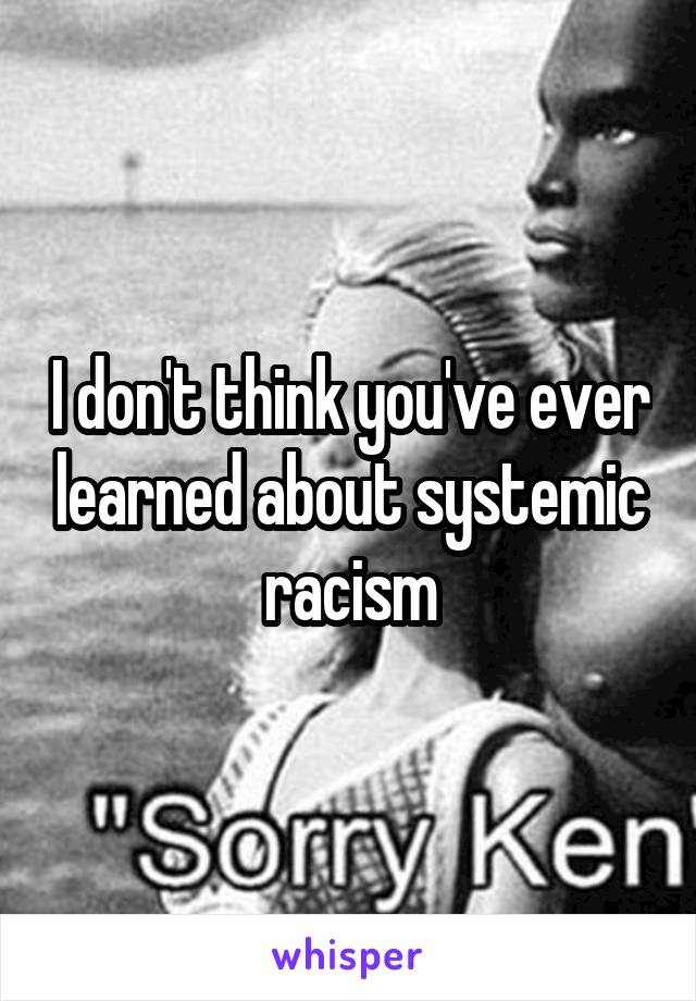 I don't think you've ever learned about systemic racism