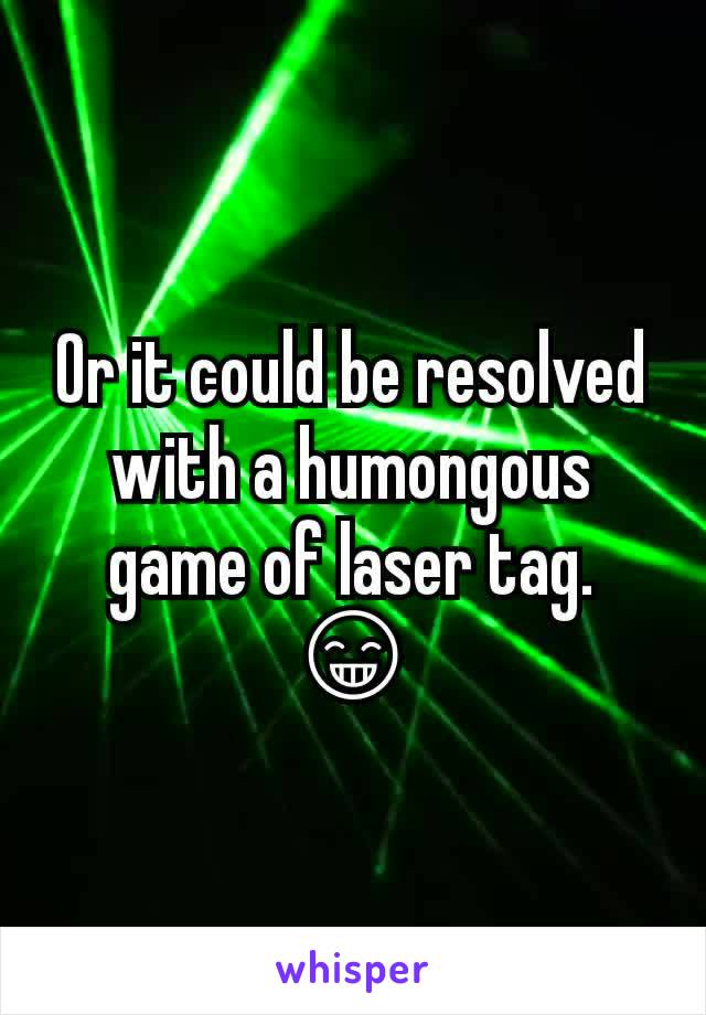 Or it could be resolved with a humongous game of laser tag. 😁