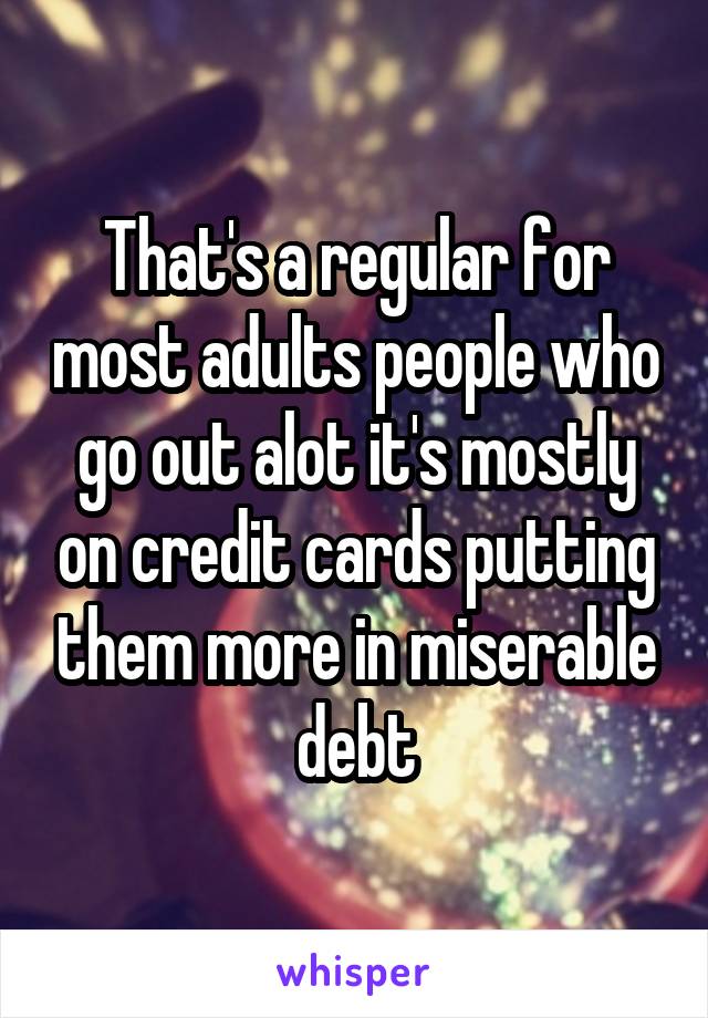 That's a regular for most adults people who go out alot it's mostly on credit cards putting them more in miserable debt