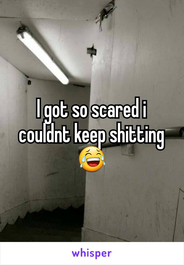 I got so scared i couldnt keep shitting 😂