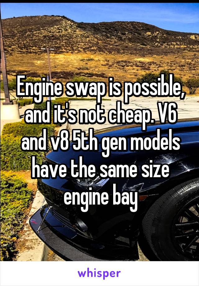 Engine swap is possible, and it's not cheap. V6 and v8 5th gen models have the same size engine bay