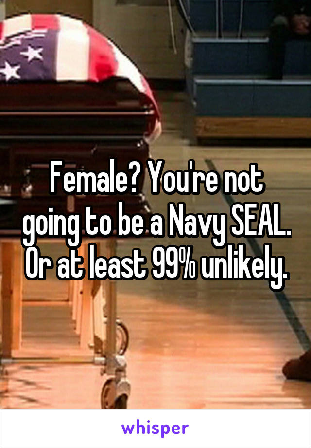 Female? You're not going to be a Navy SEAL. Or at least 99% unlikely.