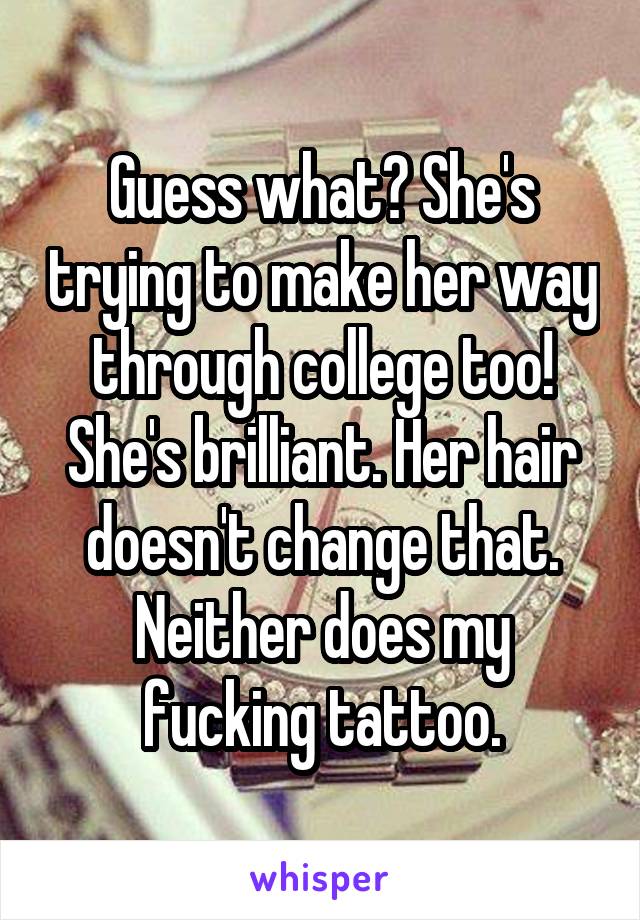 Guess what? She's trying to make her way through college too! She's brilliant. Her hair doesn't change that. Neither does my fucking tattoo.