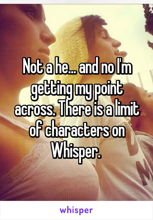 Not a he... and no I'm getting my point across. There is a limit of characters on Whisper. 