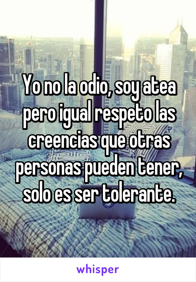 Yo no la odio, soy atea pero igual respeto las creencias que otras personas pueden tener, solo es ser tolerante.