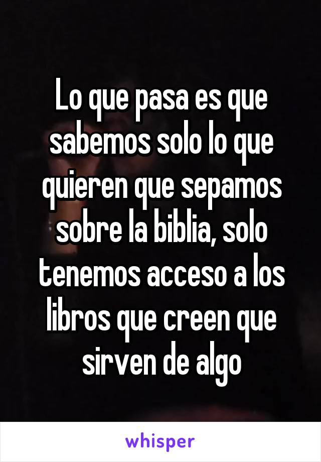 Lo que pasa es que sabemos solo lo que quieren que sepamos sobre la biblia, solo tenemos acceso a los libros que creen que sirven de algo