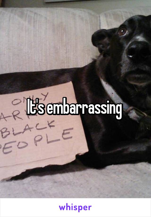 It's embarrassing 