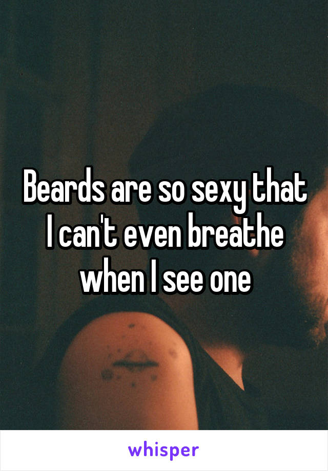 Beards are so sexy that I can't even breathe when I see one