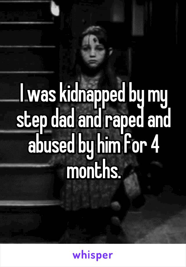I was kidnapped by my step dad and raped and abused by him for 4 months.