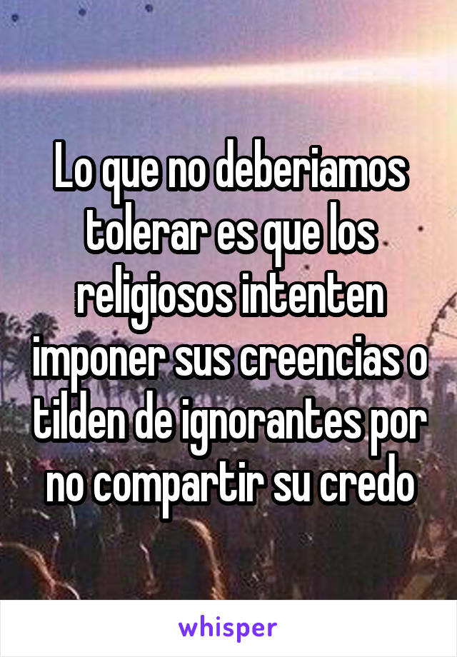 Lo que no deberiamos tolerar es que los religiosos intenten imponer sus creencias o tilden de ignorantes por no compartir su credo