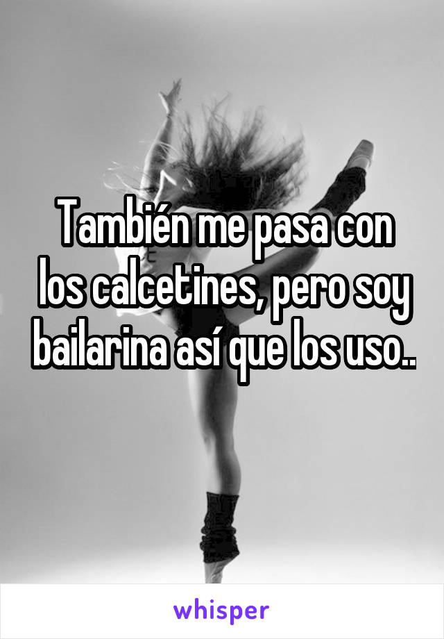 También me pasa con los calcetines, pero soy bailarina así que los uso.. 