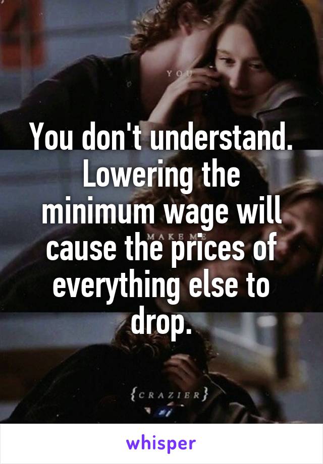 You don't understand.
Lowering the minimum wage will cause the prices of everything else to drop.