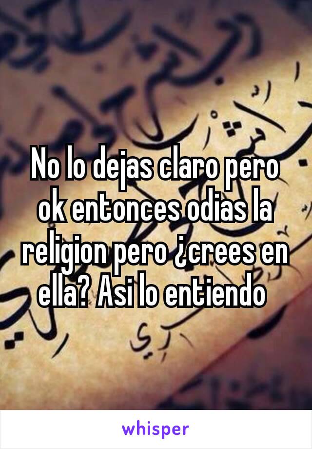 No lo dejas claro pero ok entonces odias la religion pero ¿crees en ella? Asi lo entiendo 