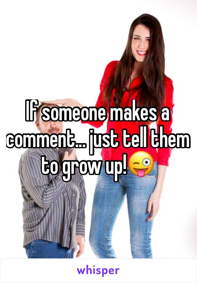 If someone makes a comment... just tell them to grow up!😜