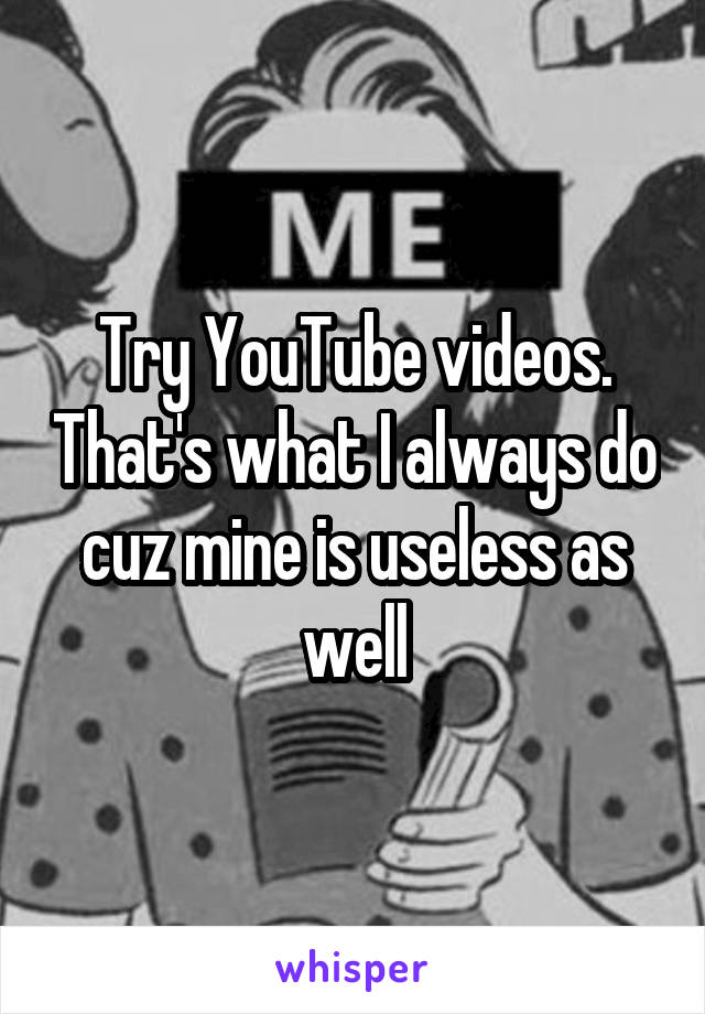 Try YouTube videos. That's what I always do cuz mine is useless as well