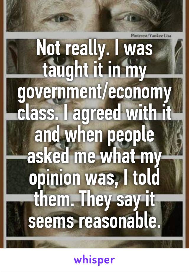 Not really. I was taught it in my government/economy class. I agreed with it and when people asked me what my opinion was, I told them. They say it seems reasonable.