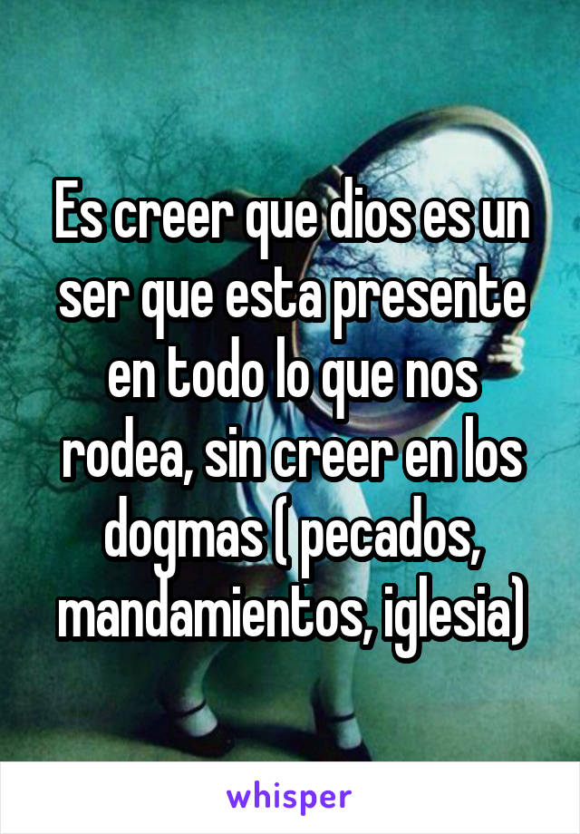 Es creer que dios es un ser que esta presente en todo lo que nos rodea, sin creer en los dogmas ( pecados, mandamientos, iglesia)