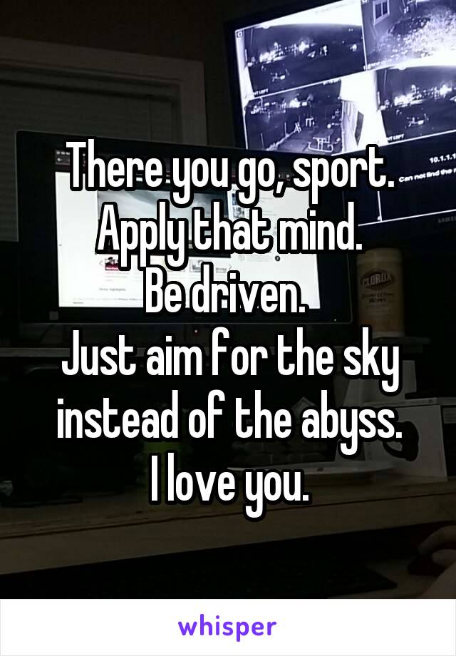 There you go, sport.
Apply that mind.
Be driven. 
Just aim for the sky instead of the abyss.
I love you.