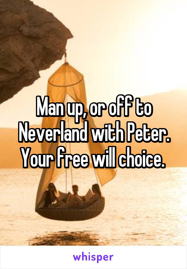 Man up, or off to Neverland with Peter. Your free will choice. 