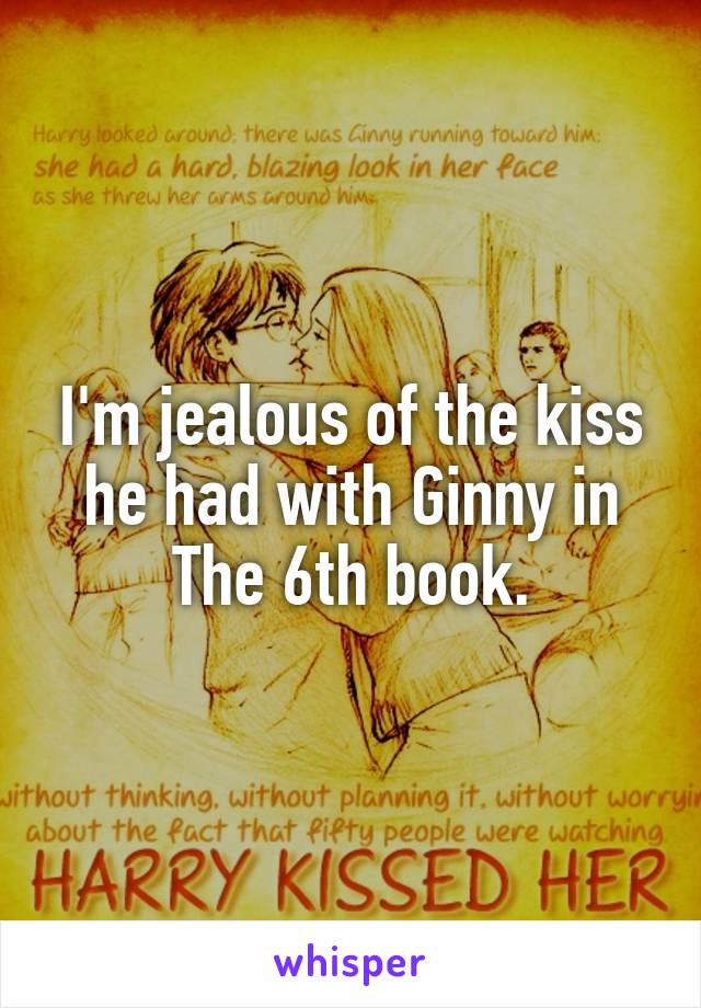 I'm jealous of the kiss he had with Ginny in The 6th book.