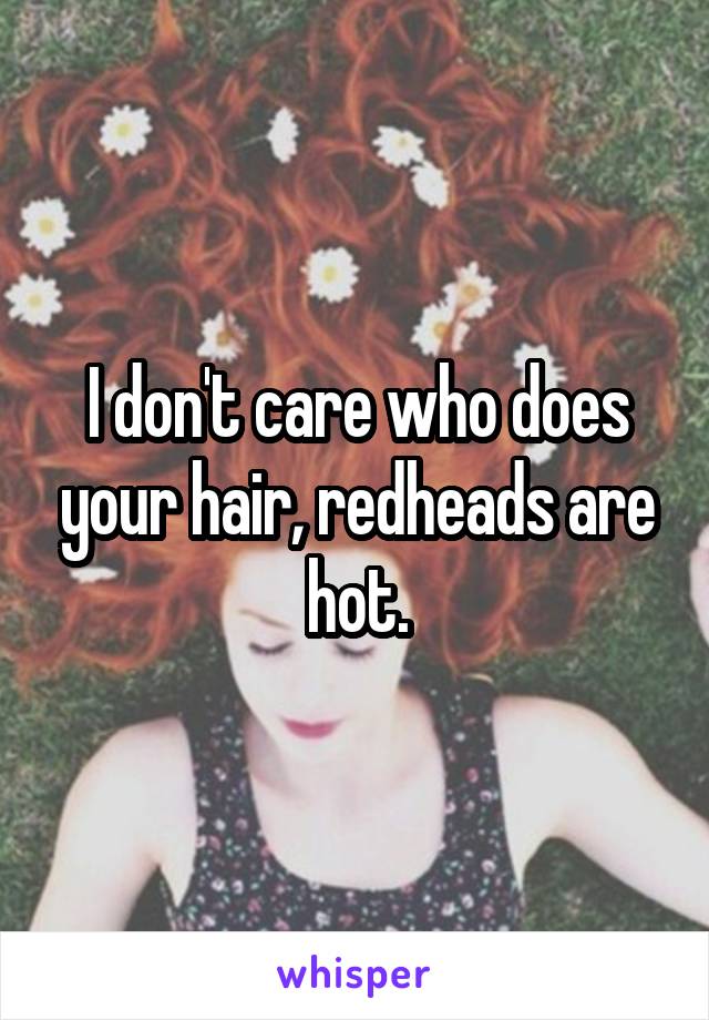 I don't care who does your hair, redheads are hot.
