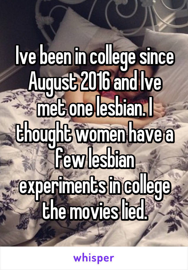 Ive been in college since August 2016 and Ive met one lesbian. I thought women have a few lesbian experiments in college the movies lied.