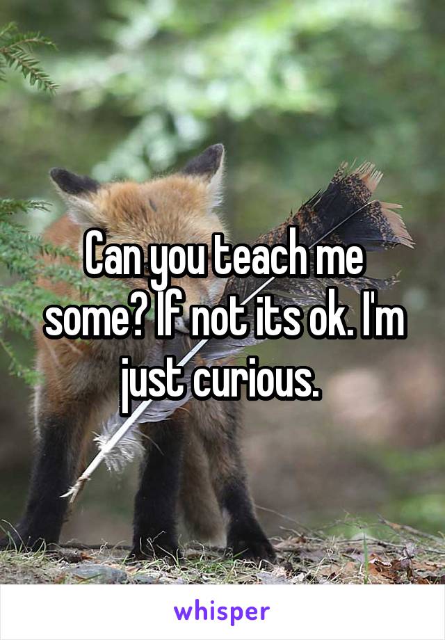 Can you teach me some? If not its ok. I'm just curious. 