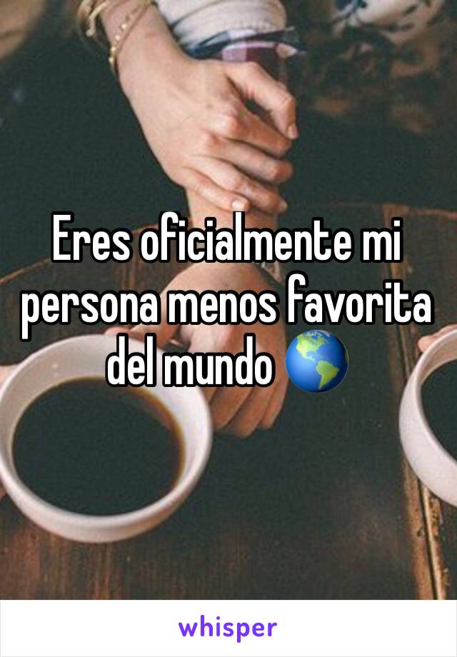 Eres oficialmente mi persona menos favorita del mundo 🌎 