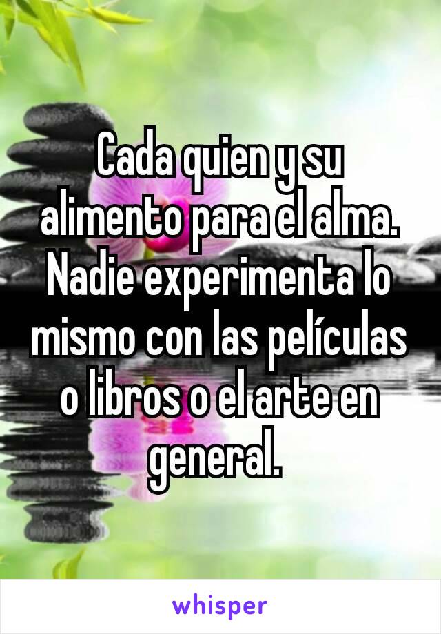 Cada quien y su alimento para el alma. Nadie experimenta lo mismo con las películas o libros o el arte en general. 