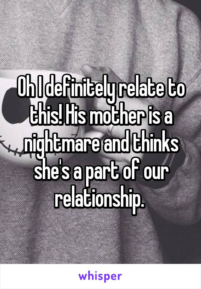 Oh I definitely relate to this! His mother is a nightmare and thinks she's a part of our relationship. 