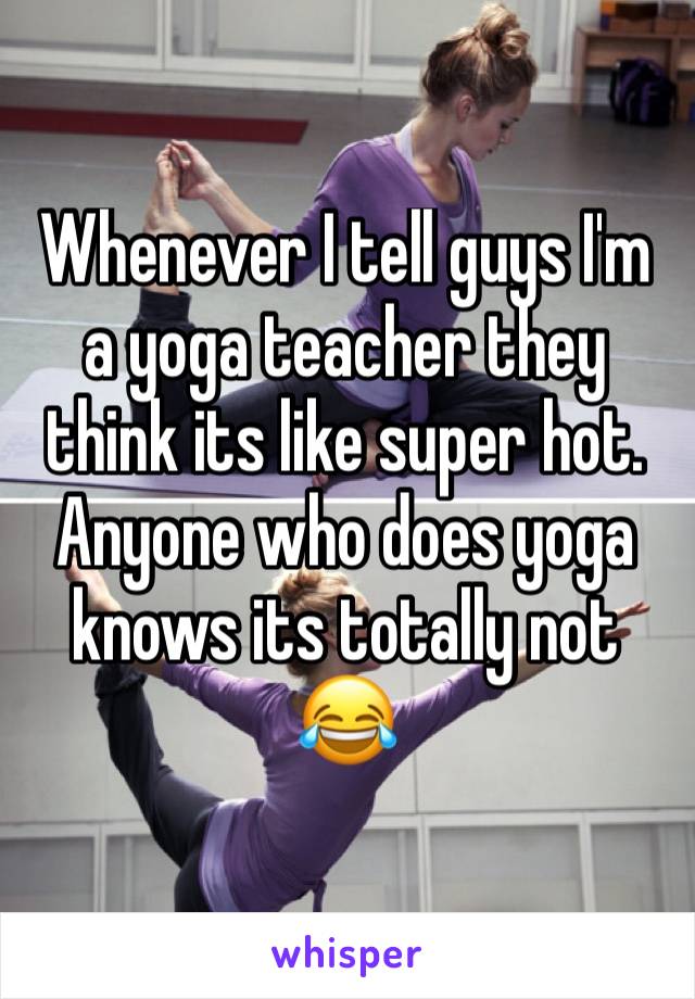 Whenever I tell guys I'm a yoga teacher they think its like super hot. Anyone who does yoga knows its totally not 😂