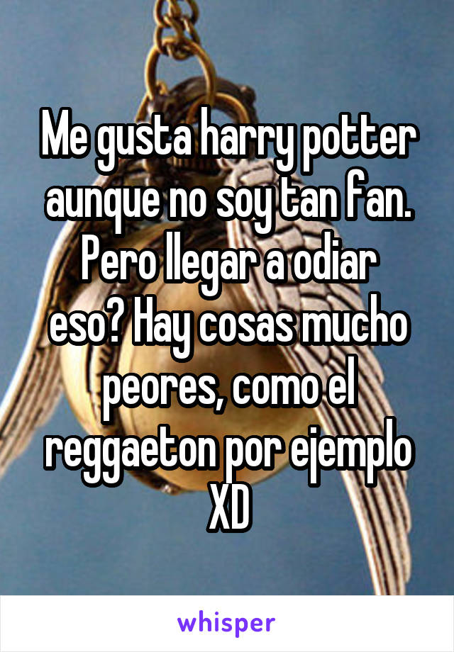 Me gusta harry potter aunque no soy tan fan.
Pero llegar a odiar eso? Hay cosas mucho peores, como el reggaeton por ejemplo XD