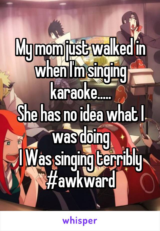 My mom just walked in when I'm singing karaoke.....
She has no idea what I was doing
I Was singing terribly
#awkward