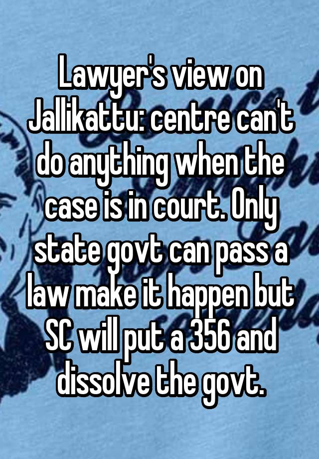 Lawyer's view on Jallikattu: centre can't do anything when the case is in court. Only state govt can pass a law make it happen but SC will put a 356 and dissolve the govt.