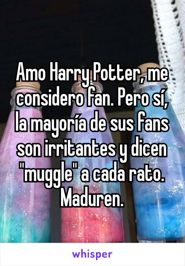 Amo Harry Potter, me considero fan. Pero sí, la mayoría de sus fans son irritantes y dicen "muggle" a cada rato. Maduren.