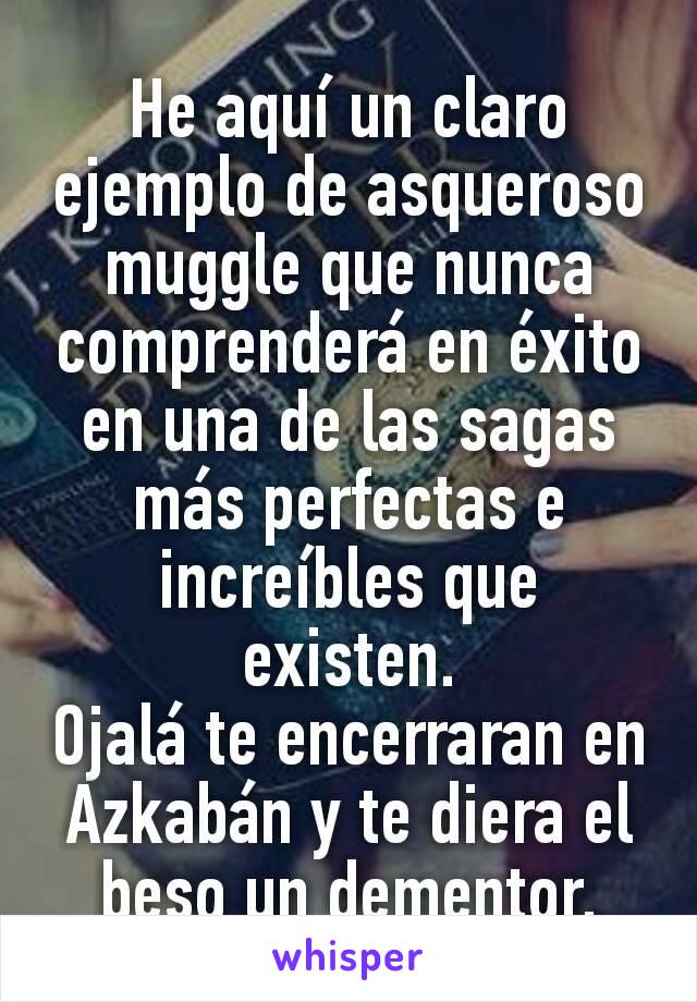 He aquí un claro ejemplo de asqueroso muggle que nunca comprenderá en éxito en una de las sagas más perfectas e increíbles que existen.
Ojalá te encerraran en Azkabán y te diera el beso un dementor.