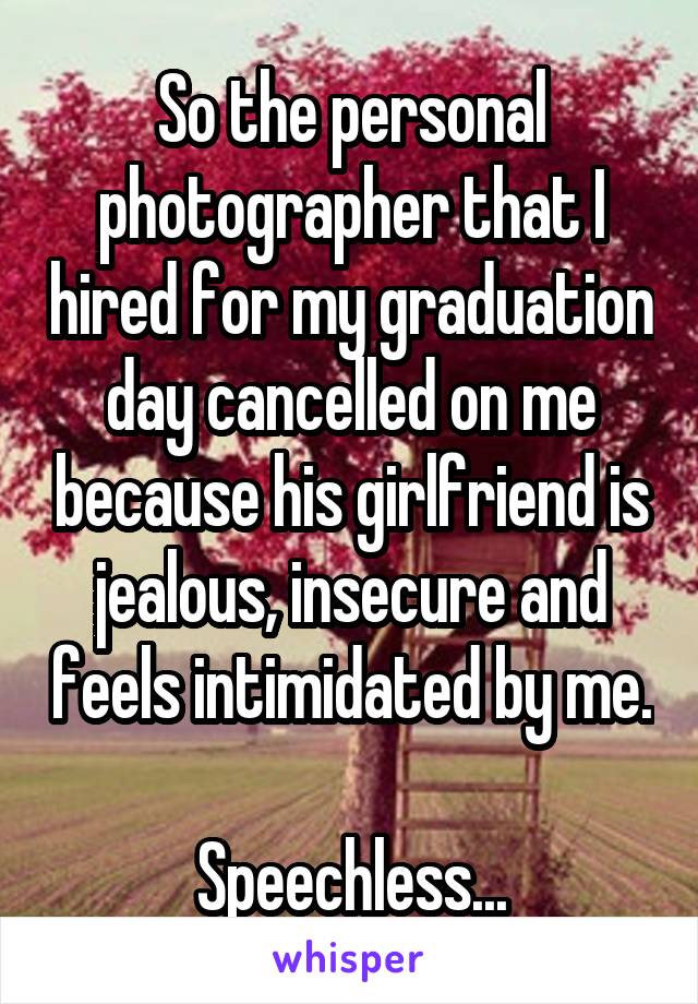So the personal photographer that I hired for my graduation day cancelled on me because his girlfriend is jealous, insecure and feels intimidated by me.

Speechless...