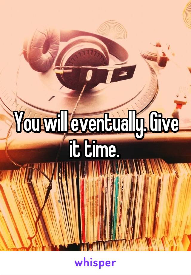 You will eventually. Give it time. 