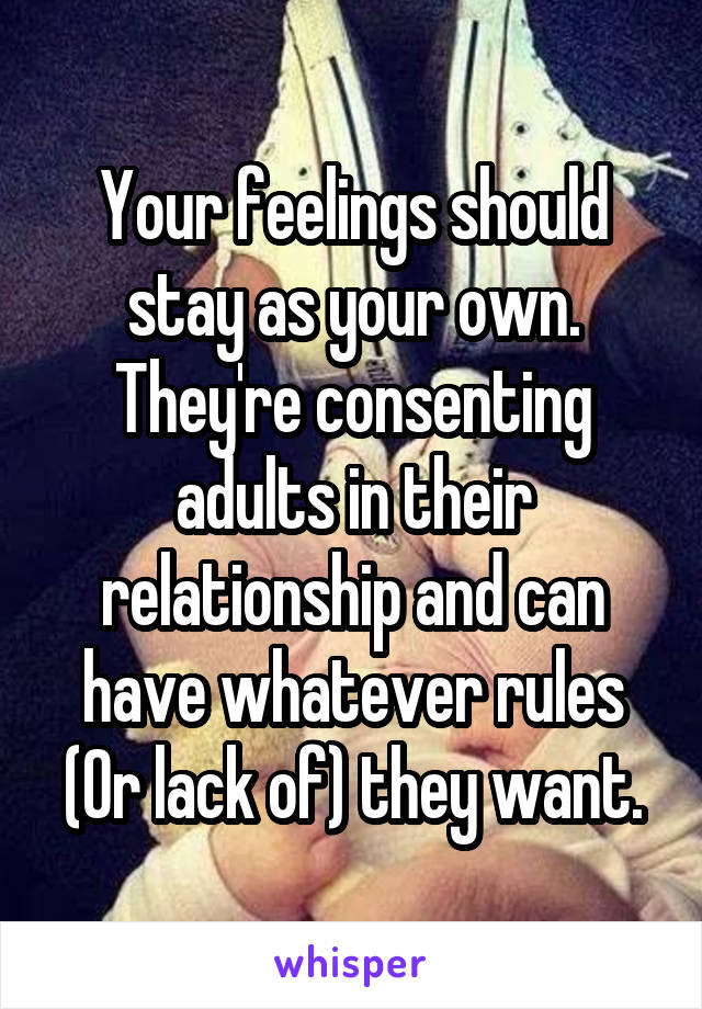 Your feelings should stay as your own. They're consenting adults in their relationship and can have whatever rules (Or lack of) they want.