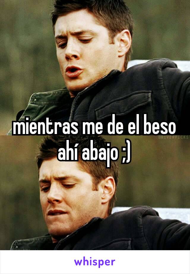 mientras me de el beso ahí abajo ;)