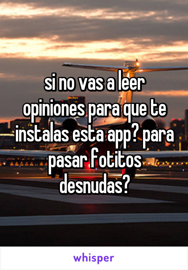 si no vas a leer opiniones para que te instalas esta app? para pasar fotitos desnudas?