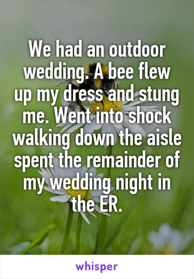 We had an outdoor wedding. A bee flew up my dress and stung me. Went into shock walking down the aisle spent the remainder of my wedding night in the ER.
